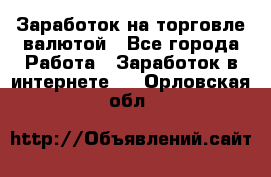 Заработок на торговле валютой - Все города Работа » Заработок в интернете   . Орловская обл.